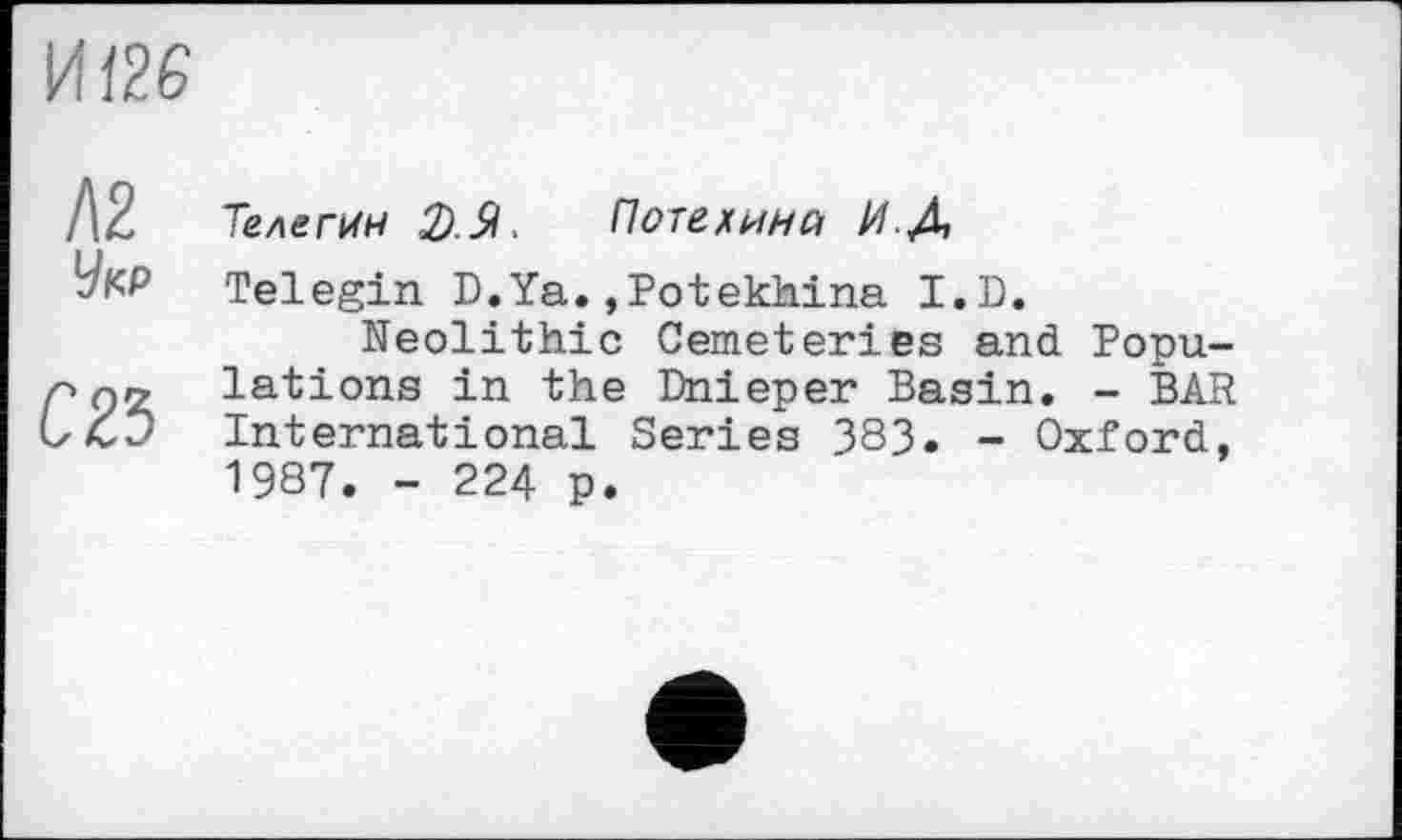 ﻿И 126
/\2 Телегин 2).SI,	Потехина И.Д
УкР Telegin D.Ya.,Potekhina I.D.
Neolithic Cemeteries and Popu-Ш1ations in the Dnieper Basin. - BAR International Series 383. - Oxford, 1987. - 224 p.